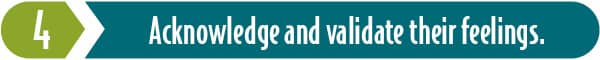 Empathy is key. Key Ingredient 4: Acknowledge and validate their feelings.