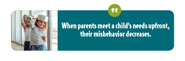 When parents meet the needs upfront of their children, their misbehavior decreases.